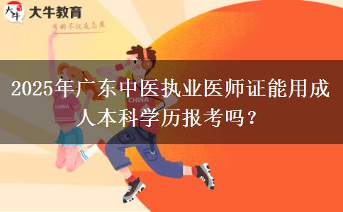 2025年廣東中醫(yī)執(zhí)業(yè)醫(yī)師證能用成人本科學歷報考嗎？ 