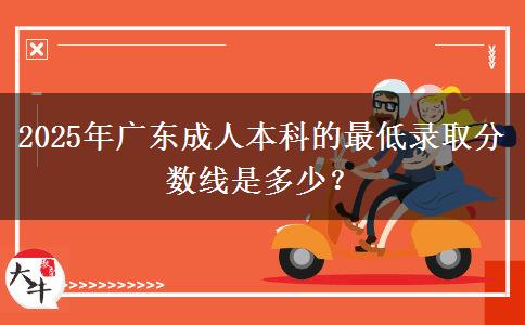 2025年廣東成人本科的最低錄取分?jǐn)?shù)線是多少？