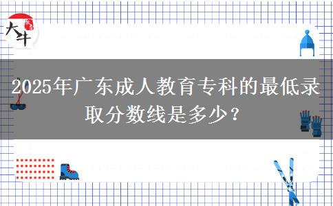 2025年廣東成人教育?？频淖畹弯浫》?jǐn)?shù)線是多少？