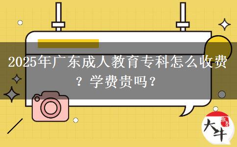 2025年廣東成人教育專(zhuān)科怎么收費(fèi)？學(xué)費(fèi)貴嗎？
