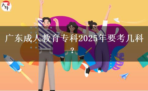 廣東成人教育?？?025年要考幾科？