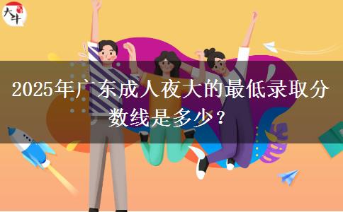 2025年廣東成人夜大的最低錄取分數(shù)線是多少？