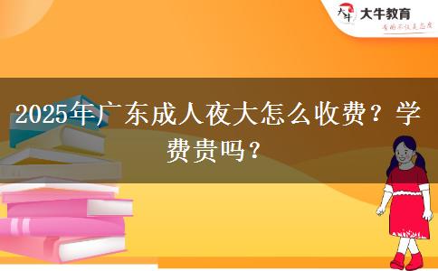 2025年廣東成人夜大怎么收費(fèi)？學(xué)費(fèi)貴嗎？