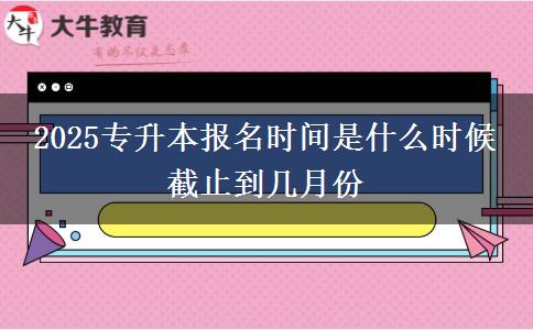 2025專升本報名時間是什么時候 截止到幾月份
