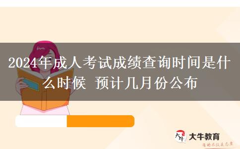 2024年成人考試成績查詢時(shí)間是什么時(shí)候 預(yù)計(jì)幾月份公布