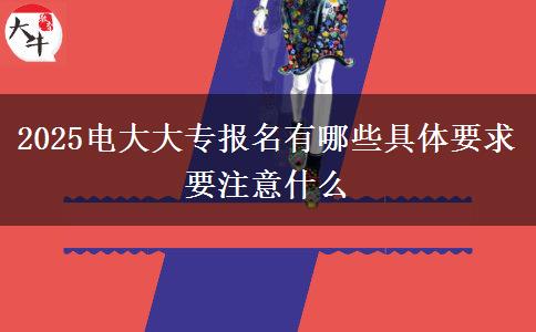 2025電大大專(zhuān)報(bào)名有哪些具體要求 要注意什么