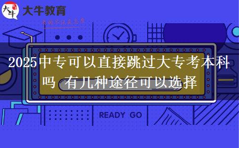 2025中專(zhuān)可以直接跳過(guò)大專(zhuān)考本科嗎 有幾種途徑可以選擇