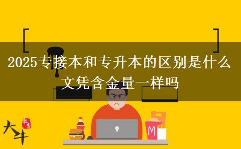 2025專(zhuān)接本和專(zhuān)升本的區(qū)別是什么 文憑含金量一樣嗎