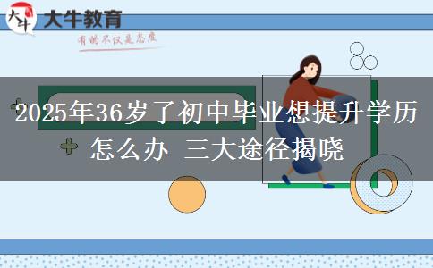 2025年36歲了初中畢業(yè)想提升學(xué)歷怎么辦 三大途徑揭曉