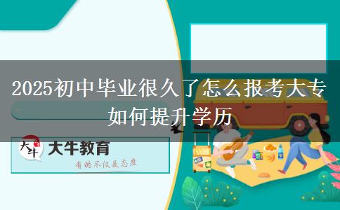 2025初中畢業(yè)很久了怎么報考大專 如何提升學(xué)歷