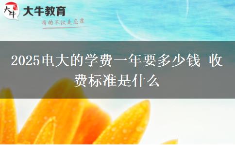 2025電大的學(xué)費(fèi)一年要多少錢(qián) 收費(fèi)標(biāo)準(zhǔn)是什么