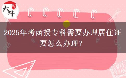 2025年考函授專科需要辦理居住證要怎么辦理？