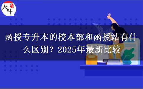 函授專升本的校本部和函授站有什么區(qū)別？2025年最新比較