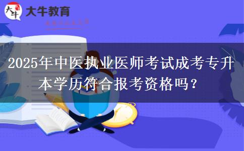 2025年中醫(yī)執(zhí)業(yè)醫(yī)師考試成考專升本學(xué)歷符合報考資格嗎？