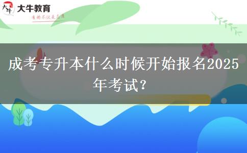 成考專升本什么時候開始報名2025年考試？