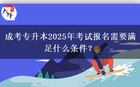 成考專升本2025年考試報名需要滿足什么條件? 成考專升本2025年考試報名需要滿足什么條件?