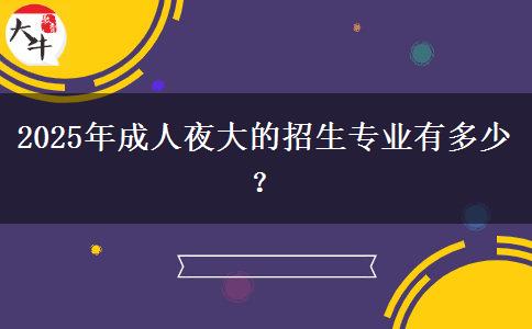 2025年成人夜大的招生專業(yè)有多少？