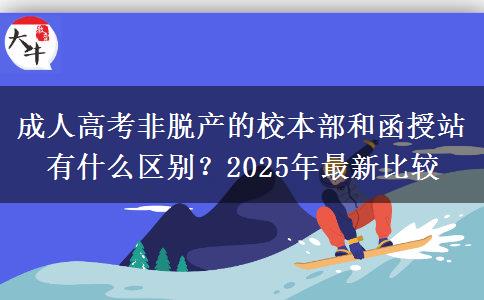 成人高考非脫產(chǎn)的校本部和函授站有什么區(qū)別？2025年最新比較