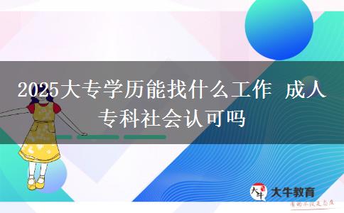 2025大專學(xué)歷能找什么工作 成人?？粕鐣?huì)認(rèn)可嗎