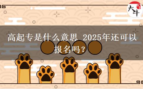 高起專是什么意思 2025年還可以報(bào)名嗎？