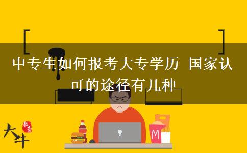 中專(zhuān)生如何報(bào)考大專(zhuān)學(xué)歷 國(guó)家認(rèn)可的途徑有幾種