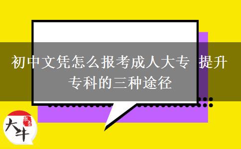 初中文憑怎么報(bào)考成人大專(zhuān) 提升專(zhuān)科的三種途徑