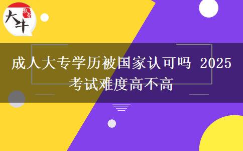 成人大專學(xué)歷被國(guó)家認(rèn)可嗎 2025考試難度高不高