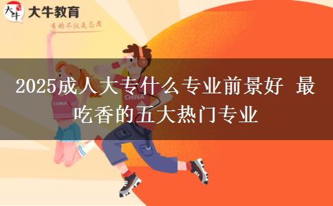2025成人大專什么專業(yè)前景好 最吃香的五大熱門專業(yè)