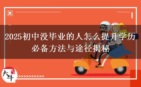 2025初中沒(méi)畢業(yè)的人怎么提升學(xué)歷 必備方法與途徑揭秘