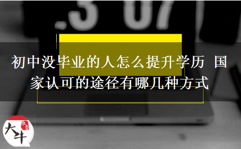 初中沒畢業(yè)的人怎么提升學(xué)歷 國(guó)家認(rèn)可的途徑有哪幾種方式