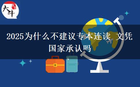 2025為什么不建議專本連讀 文憑國(guó)家承認(rèn)嗎