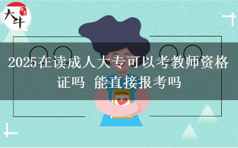 2025在讀成人大?？梢钥冀處熧Y格證嗎 能直接報考嗎