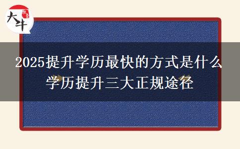 2025提升學(xué)歷最快的方式是什么 學(xué)歷提升三大正規(guī)途徑