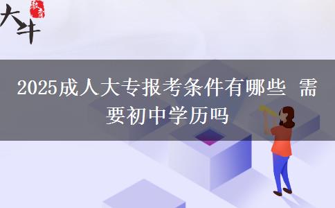 2025成人大專報(bào)考條件有哪些 需要初中學(xué)歷嗎