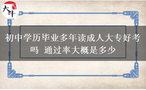 初中學(xué)歷畢業(yè)多年讀成人大專好考嗎 通過率大概是多少