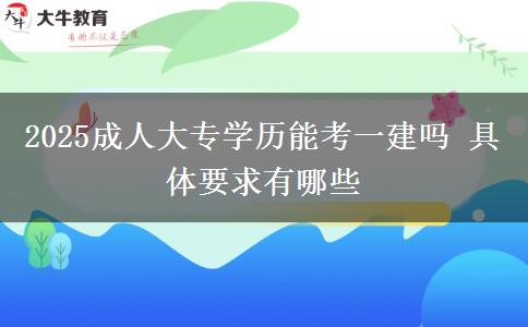 2025成人大專學歷能考一建嗎 具體要求有哪些