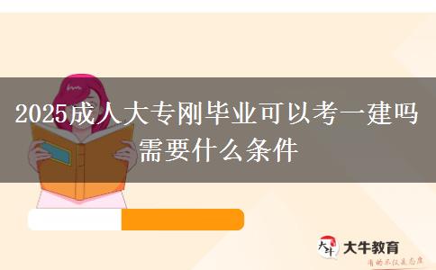 2025成人大專(zhuān)剛畢業(yè)可以考一建嗎 需要什么條件