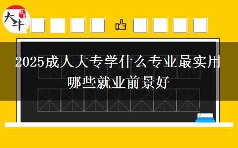 2025成人大專學什么專業(yè)最實用 哪些就業(yè)前景好