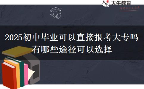 2025初中畢業(yè)可以直接報考大專嗎 有哪些途徑可以選擇