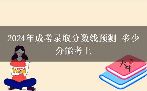 2024年成考錄取分數(shù)線預測 多少分能考上