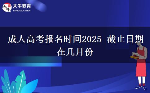 成人高考報(bào)名時間2025 截止日期在幾月份