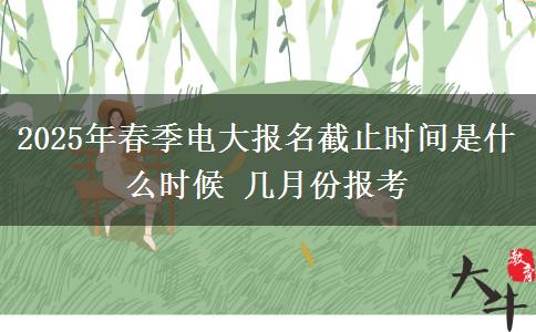 2025年春季電大報名截止時間是什么時候 幾月份報考