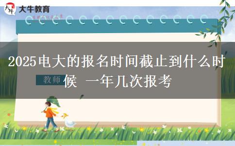 2025電大的報(bào)名時間截止到什么時候 一年幾次報(bào)考
