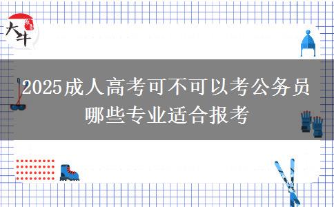 2025成人高考可不可以考公務(wù)員 哪些專(zhuān)業(yè)適合報(bào)考