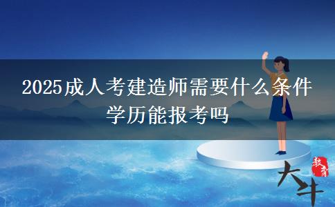 2025成人考建造師需要什么條件 學(xué)歷能報考嗎