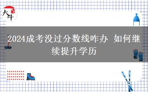 2024成考沒過分數(shù)線咋辦 如何繼續(xù)提升學(xué)歷
