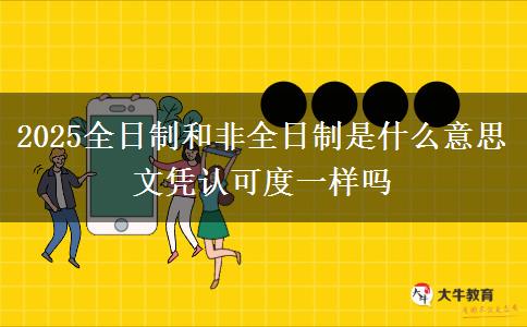 2025全日制和非全日制是什么意思 文憑認(rèn)可度一樣嗎