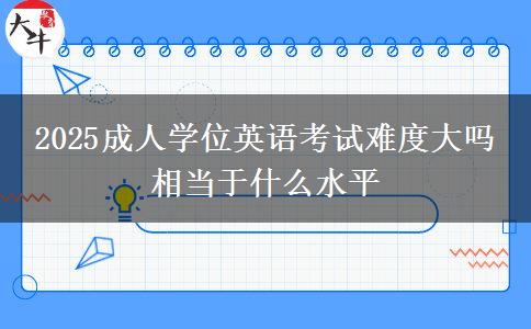 2025成人學位英語考試難度大嗎 相當于什么水平