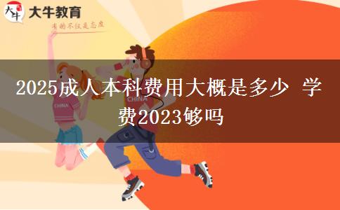 2025成人本科費用大概是多少 學(xué)費2023夠嗎