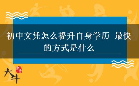 初中文憑怎么提升自身學(xué)歷 最快的方式是什么